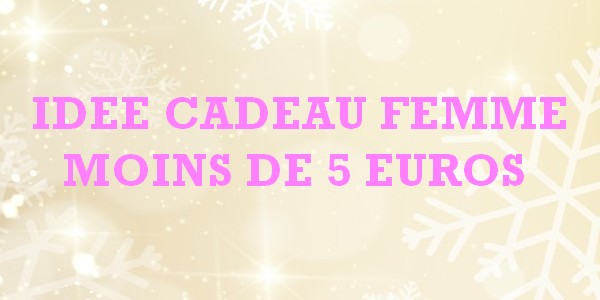 IDEE CADEAUX FEMME A MOINS DE 5 EUROS